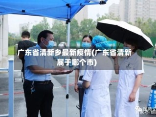 广东省清新乡最新疫情(广东省清新属于哪个市)