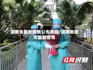 湖南省最新疫情公布衡阳/湖南衡阳市最新疫情