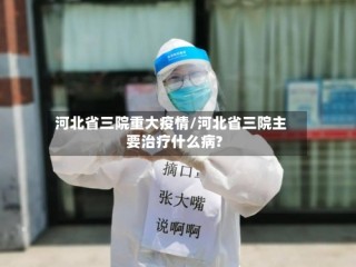 河北省三院重大疫情/河北省三院主要治疗什么病?