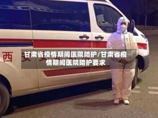 甘肃省疫情期间医院陪护/甘肃省疫情期间医院陪护要求