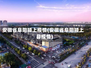 安徽省阜阳颍上疫情(安徽省阜阳颍上县疫情)
