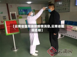 【云南省医院最新疫情消息,云南省医院名称】