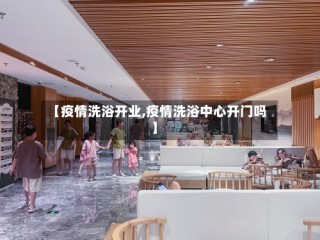 【疫情洗浴开业,疫情洗浴中心开门吗】