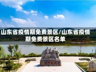 山东省疫情期免费景区/山东省疫情期免费景区名单
