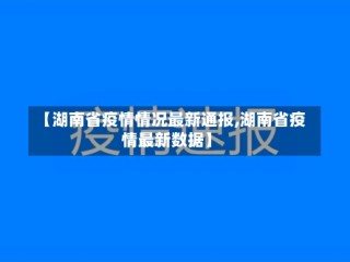 【湖南省疫情情况最新通报,湖南省疫情最新数据】