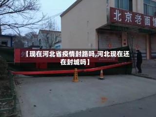 【现在河北省疫情封路吗,河北现在还在封城吗】