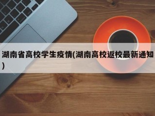 湖南省高校学生疫情(湖南高校返校最新通知)