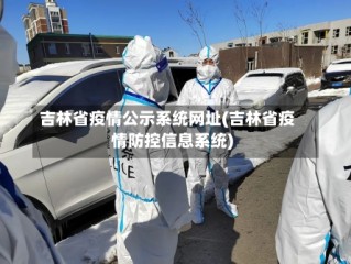 吉林省疫情公示系统网址(吉林省疫情防控信息系统)