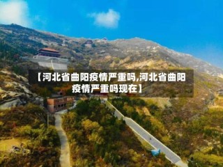 【河北省曲阳疫情严重吗,河北省曲阳疫情严重吗现在】