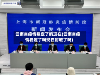 云南省疫情稳定了吗现在(云南省疫情稳定了吗现在封城了吗)