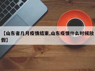 【山东省几月疫情结束,山东疫情什么时候放假】