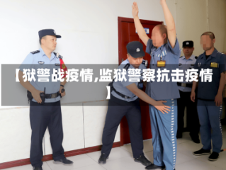 【狱警战疫情,监狱警察抗击疫情】