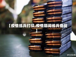 【疫情练兵打仗,疫情期间练兵备战】