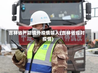 吉林省严防境外疫情输入(吉林省应对疫情)