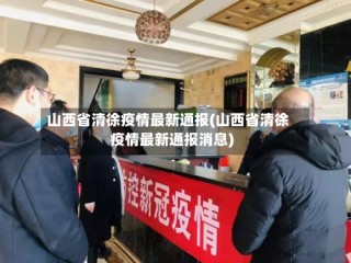 山西省清徐疫情最新通报(山西省清徐疫情最新通报消息)
