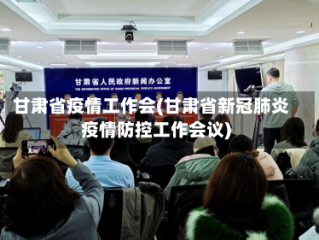 甘肃省疫情工作会(甘肃省新冠肺炎疫情防控工作会议)
