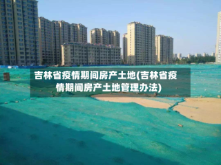 吉林省疫情期间房产土地(吉林省疫情期间房产土地管理办法)