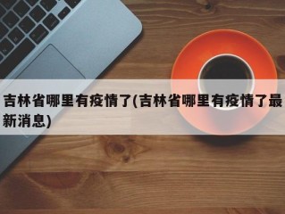 吉林省哪里有疫情了(吉林省哪里有疫情了最新消息)