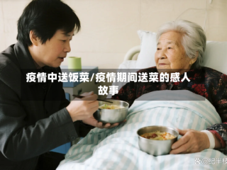 疫情中送饭菜/疫情期间送菜的感人故事