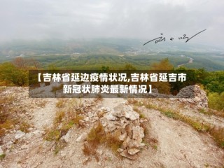 【吉林省延边疫情状况,吉林省延吉市新冠状肺炎最新情况】