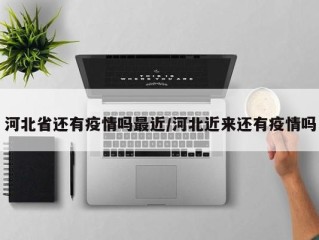河北省还有疫情吗最近/河北近来还有疫情吗