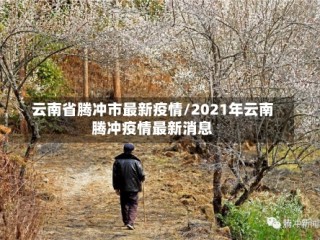 云南省腾冲市最新疫情/2021年云南腾冲疫情最新消息
