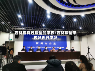 吉林省有过疫情的学校/吉林疫情学校延迟开学吗
