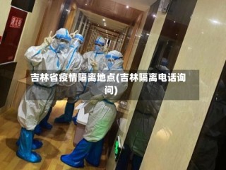 吉林省疫情隔离地点(吉林隔离电话询问)