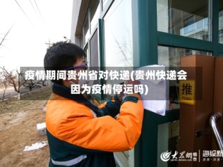 疫情期间贵州省对快递(贵州快递会因为疫情停运吗)