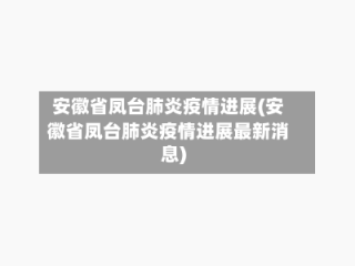安徽省凤台肺炎疫情进展(安徽省凤台肺炎疫情进展最新消息)