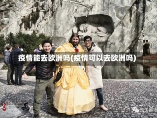 疫情能去欧洲吗(疫情可以去欧洲吗)