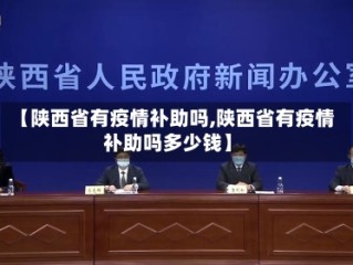 【陕西省有疫情补助吗,陕西省有疫情补助吗多少钱】