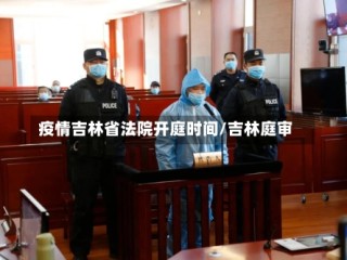 疫情吉林省法院开庭时间/吉林庭审