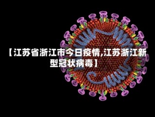【江苏省浙江市今日疫情,江苏浙江新型冠状病毒】