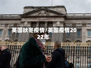 英国秋冬疫情/英国疫情2022年