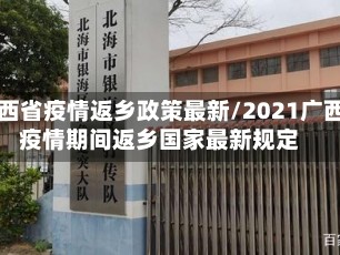 广西省疫情返乡政策最新/2021广西疫情期间返乡国家最新规定