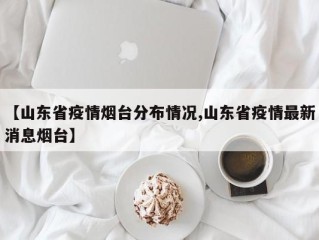 【山东省疫情烟台分布情况,山东省疫情最新消息烟台】