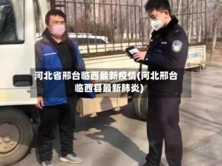 河北省邢台临西最新疫情(河北邢台临西县最新肺炎)