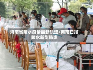 海南省陵水疫情最新轨迹/海南日报陵水新型肺炎