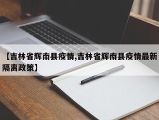【吉林省辉南县疫情,吉林省辉南县疫情最新隔离政策】