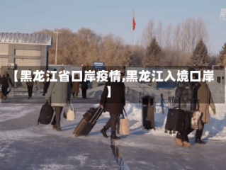 【黑龙江省口岸疫情,黑龙江入境口岸】