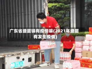 广东省塘厦镇有疫情嘛(2021年塘厦有发生疫情)