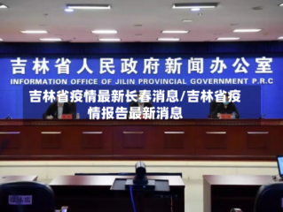 吉林省疫情最新长春消息/吉林省疫情报告最新消息