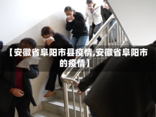 【安徽省阜阳市县疫情,安徽省阜阳市的疫情】