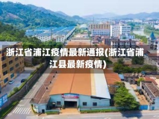 浙江省浦江疫情最新通报(浙江省浦江县最新疫情)