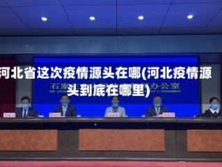 河北省这次疫情源头在哪(河北疫情源头到底在哪里)