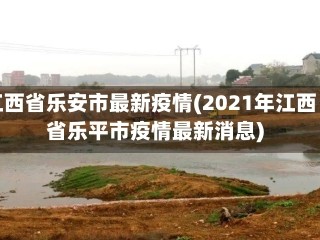 江西省乐安市最新疫情(2021年江西省乐平市疫情最新消息)