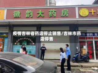 疫情吉林省药店停止销售/吉林市药店停售
