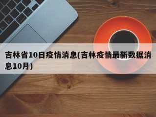 吉林省10日疫情消息(吉林疫情最新数据消息10月)
