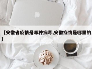【安徽省疫情是哪种病毒,安徽疫情是哪里的】